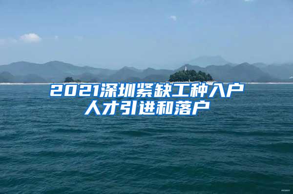 2021深圳緊缺工種入戶人才引進(jìn)和落戶