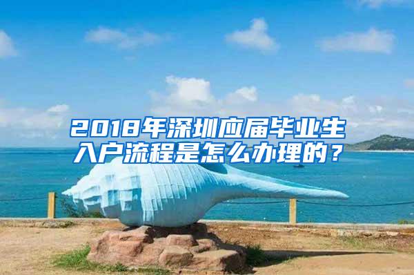 2018年深圳應(yīng)屆畢業(yè)生入戶流程是怎么辦理的？