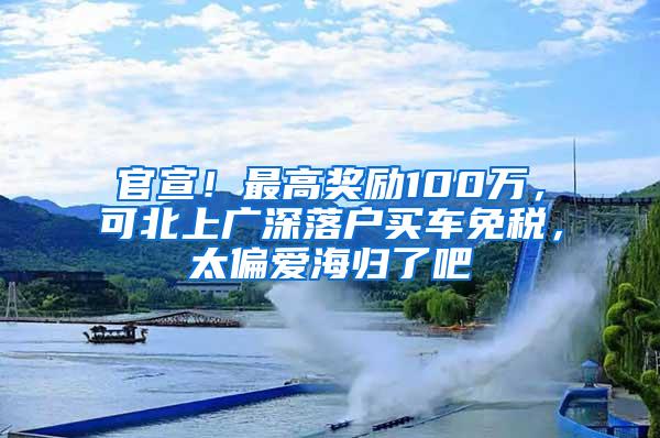 官宣！最高獎勵100萬，可北上廣深落戶買車免稅，太偏愛海歸了吧