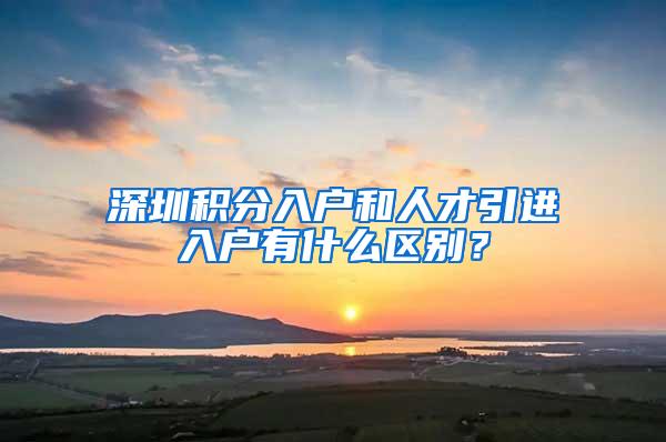 深圳積分入戶和人才引進入戶有什么區(qū)別？