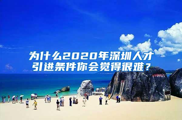 為什么2020年深圳人才引進(jìn)條件你會(huì)覺(jué)得很難？