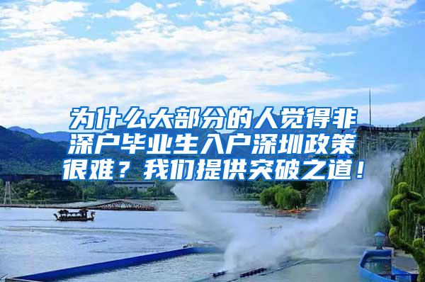 為什么大部分的人覺得非深戶畢業(yè)生入戶深圳政策很難？我們提供突破之道！