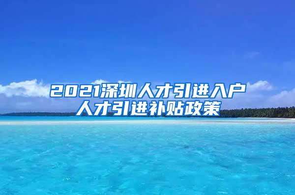 2021深圳人才引進入戶人才引進補貼政策