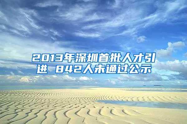 2013年深圳首批人才引進 842人未通過公示