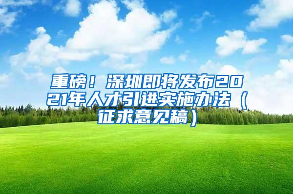 重磅！深圳即將發(fā)布2021年人才引進(jìn)實施辦法（征求意見稿）