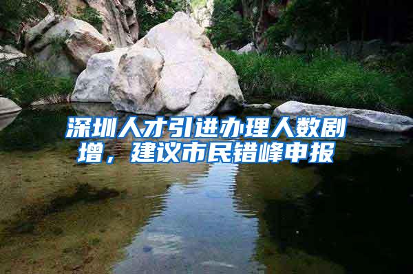 深圳人才引進(jìn)辦理人數(shù)劇增，建議市民錯(cuò)峰申報(bào)