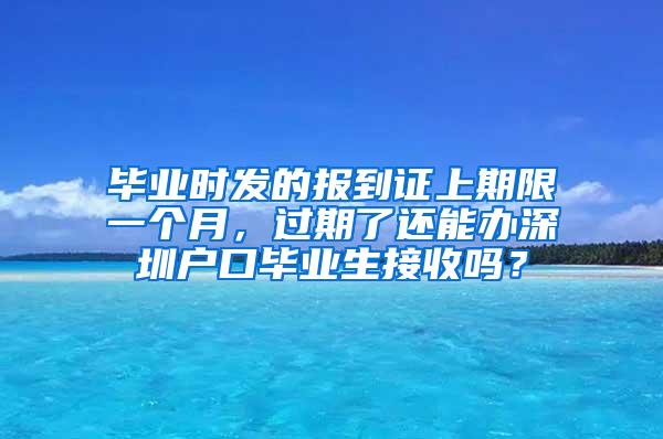 畢業(yè)時發(fā)的報到證上期限一個月，過期了還能辦深圳戶口畢業(yè)生接收嗎？