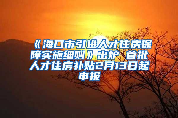 《?？谑幸M人才住房保障實施細則》出爐 首批人才住房補貼2月13日起申報