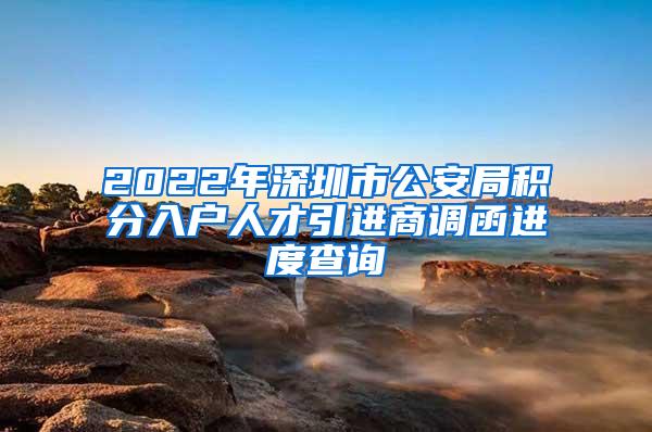 2022年深圳市公安局積分入戶人才引進(jìn)商調(diào)函進(jìn)度查詢