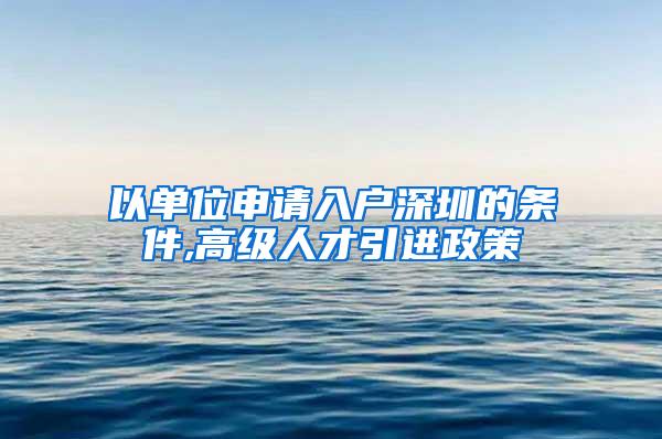 以單位申請(qǐng)入戶深圳的條件,高級(jí)人才引進(jìn)政策