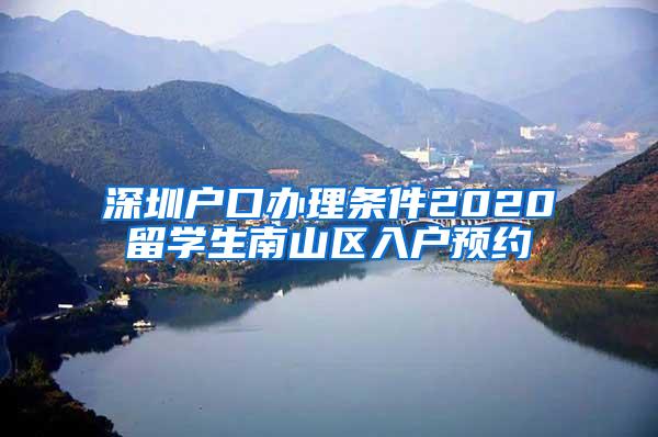 深圳戶口辦理?xiàng)l件2020留學(xué)生南山區(qū)入戶預(yù)約