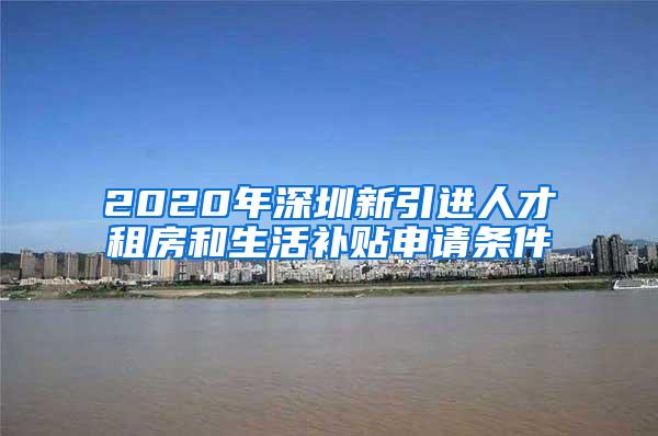 2020年深圳新引進(jìn)人才租房和生活補(bǔ)貼申請(qǐng)條件