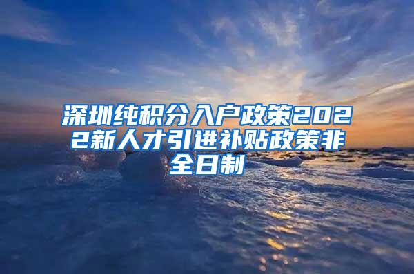 深圳純積分入戶政策2022新人才引進補貼政策非全日制