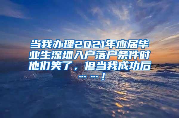 當(dāng)我辦理2021年應(yīng)屆畢業(yè)生深圳入戶落戶條件時(shí)他們笑了，但當(dāng)我成功后……！