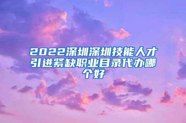 2022深圳深圳技能人才引進(jìn)緊缺職業(yè)目錄代辦哪個(gè)好