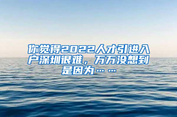 你覺得2022人才引進(jìn)入戶深圳很難，萬萬沒想到是因?yàn)椤?/></p>
			 <p style=