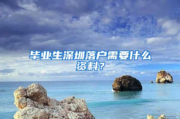 畢業(yè)生深圳落戶需要什么資料？