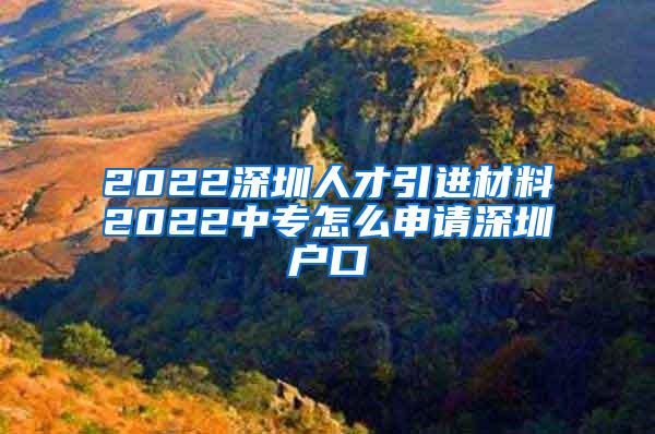 2022深圳人才引進(jìn)材料2022中專怎么申請(qǐng)深圳戶口