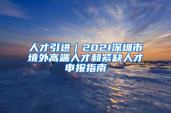 人才引進｜2021深圳市境外高端人才和緊缺人才申報指南