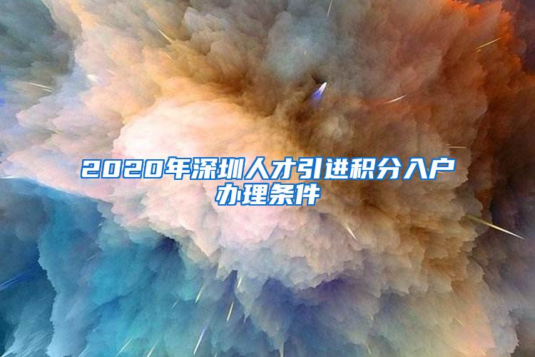 2020年深圳人才引進(jìn)積分入戶辦理?xiàng)l件