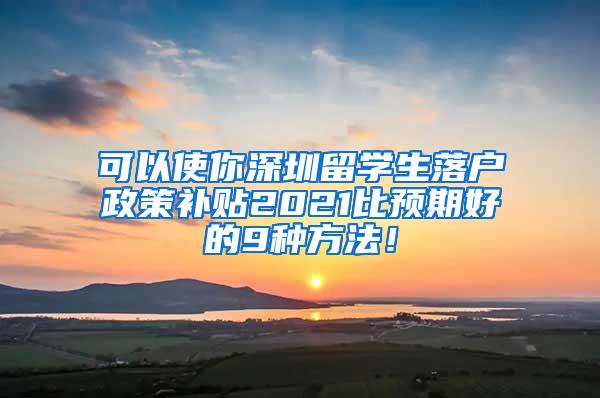 可以使你深圳留學生落戶政策補貼2021比預期好的9種方法！