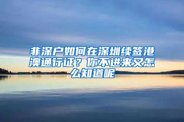 非深戶如何在深圳續(xù)簽港澳通行證？你不進(jìn)來又怎么知道呢