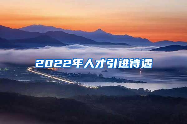 2022年人才引進(jìn)待遇