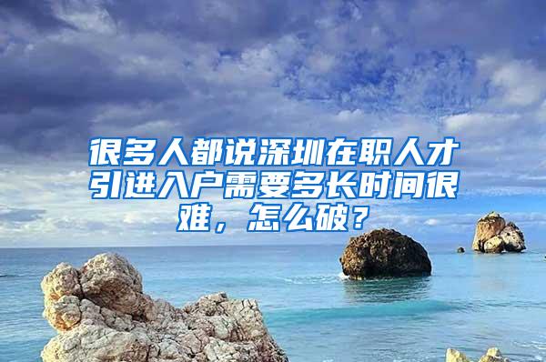 很多人都說(shuō)深圳在職人才引進(jìn)入戶需要多長(zhǎng)時(shí)間很難，怎么破？