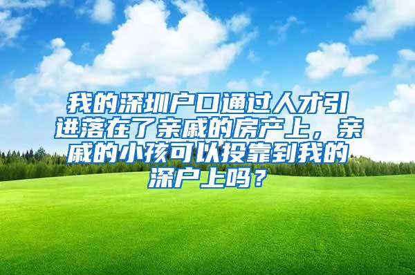 我的深圳戶口通過人才引進(jìn)落在了親戚的房產(chǎn)上，親戚的小孩可以投靠到我的深戶上嗎？