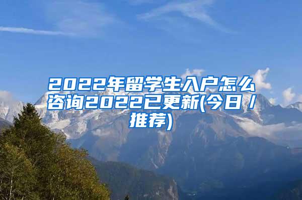 2022年留學生入戶怎么咨詢2022已更新(今日／推薦)