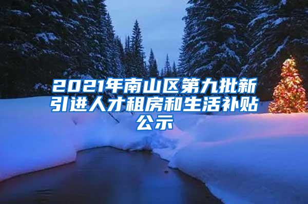 2021年南山區(qū)第九批新引進人才租房和生活補貼公示