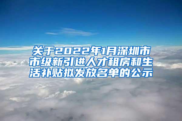 關(guān)于2022年1月深圳市市級(jí)新引進(jìn)人才租房和生活補(bǔ)貼擬發(fā)放名單的公示