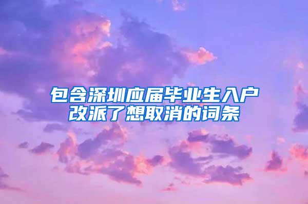 包含深圳應(yīng)屆畢業(yè)生入戶改派了想取消的詞條