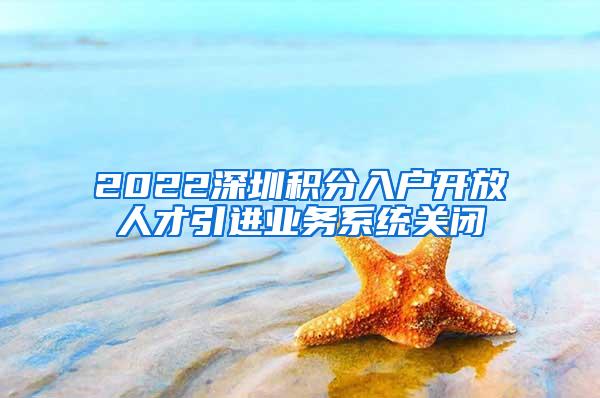 2022深圳積分入戶開放人才引進(jìn)業(yè)務(wù)系統(tǒng)關(guān)閉