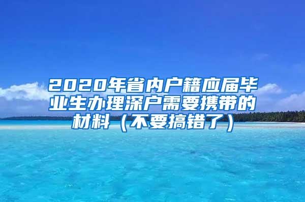 2020年省內(nèi)戶(hù)籍應(yīng)屆畢業(yè)生辦理深戶(hù)需要攜帶的材料（不要搞錯(cuò)了）