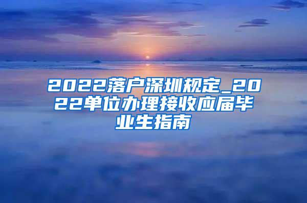 2022落戶深圳規(guī)定_2022單位辦理接收應(yīng)屆畢業(yè)生指南