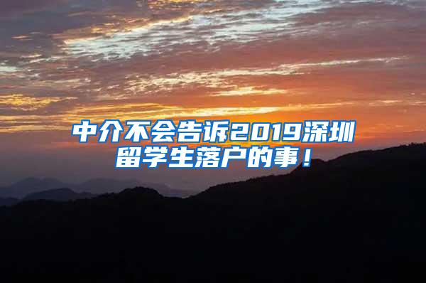 中介不會(huì)告訴2019深圳留學(xué)生落戶的事！