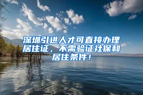 深圳引進人才可直接辦理居住證，不需驗證社保和居住條件！