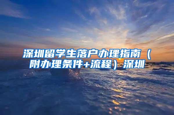 深圳留學生落戶辦理指南（附辦理條件+流程）深圳