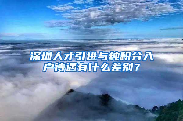 深圳人才引進(jìn)與純積分入戶待遇有什么差別？