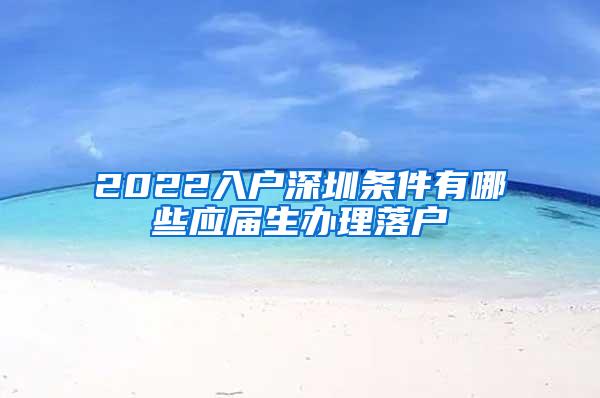 2022入戶深圳條件有哪些應(yīng)屆生辦理落戶