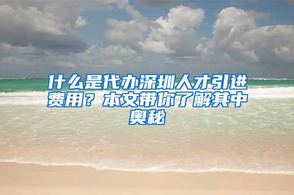 什么是代辦深圳人才引進費用？本文帶你了解其中奧秘