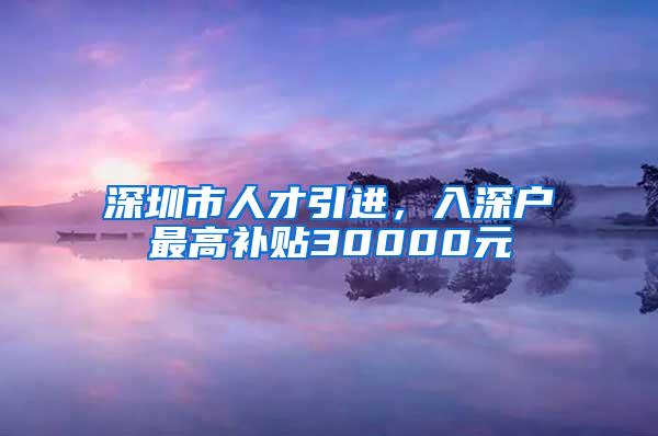 深圳市人才引進，入深戶最高補貼30000元