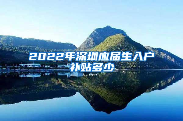 2022年深圳應(yīng)屆生入戶(hù)補(bǔ)貼多少