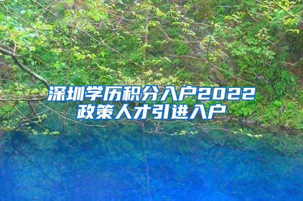 深圳學(xué)歷積分入戶2022政策人才引進(jìn)入戶