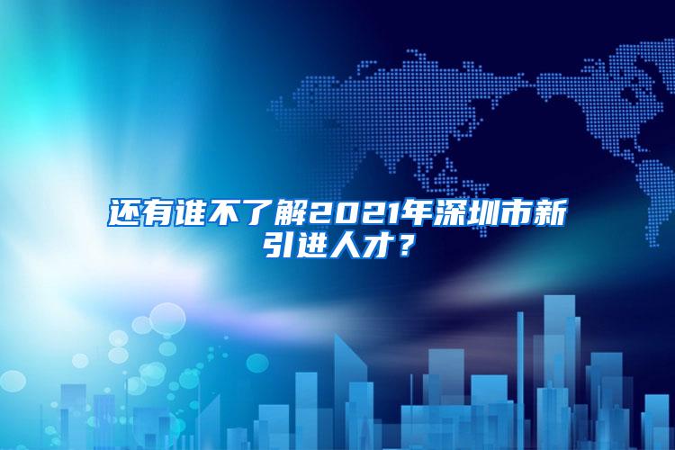 還有誰不了解2021年深圳市新引進(jìn)人才？