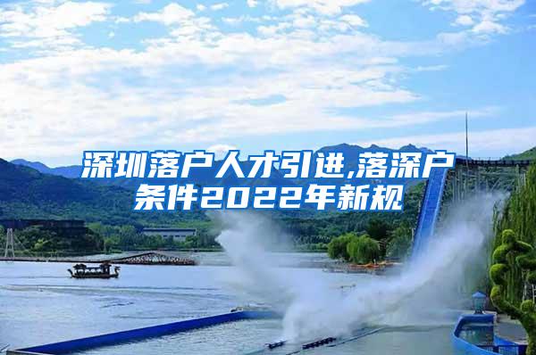 深圳落戶人才引進(jìn),落深戶條件2022年新規(guī)