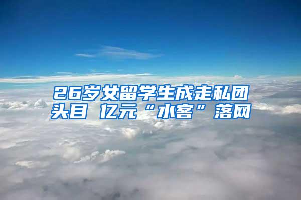 26歲女留學(xué)生成走私團(tuán)頭目 億元“水客”落網(wǎng)