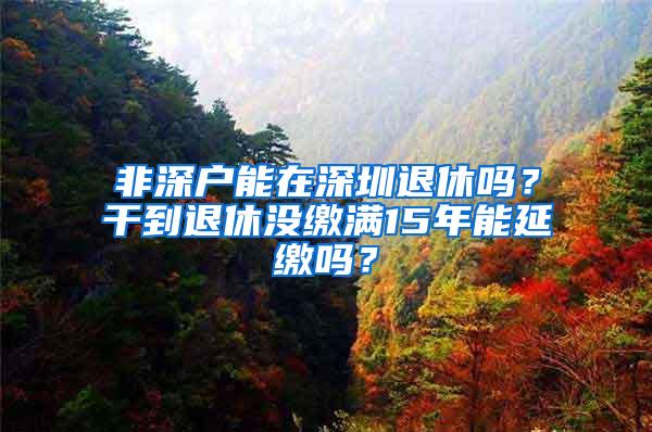 非深戶(hù)能在深圳退休嗎？干到退休沒(méi)繳滿(mǎn)15年能延繳嗎？