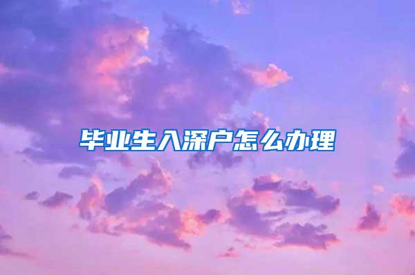 畢業(yè)生入深戶怎么辦理